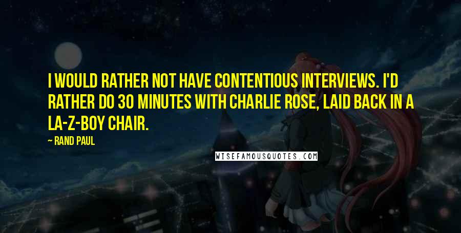 Rand Paul Quotes: I would rather not have contentious interviews. I'd rather do 30 minutes with Charlie Rose, laid back in a La-Z-Boy chair.