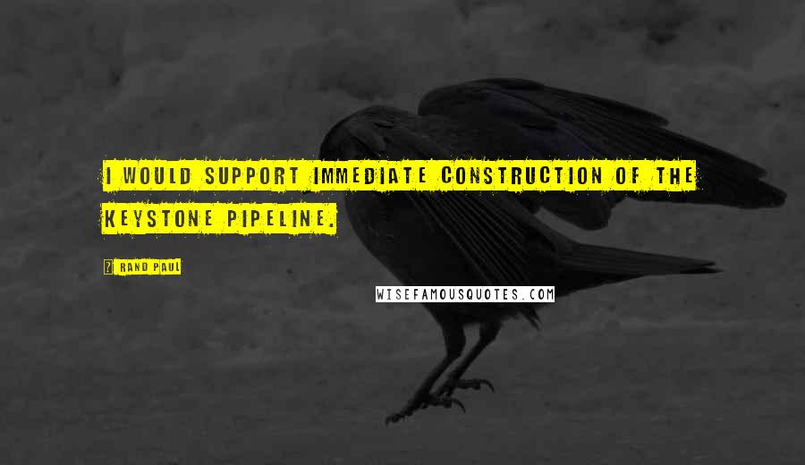 Rand Paul Quotes: I would support immediate construction of the Keystone Pipeline.