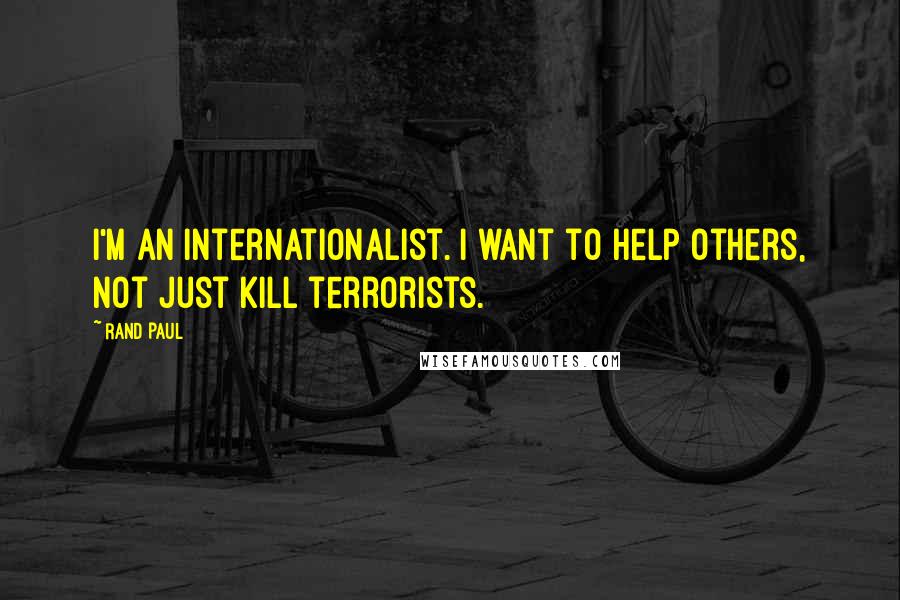 Rand Paul Quotes: I'm an internationalist. I want to help others, not just kill terrorists.