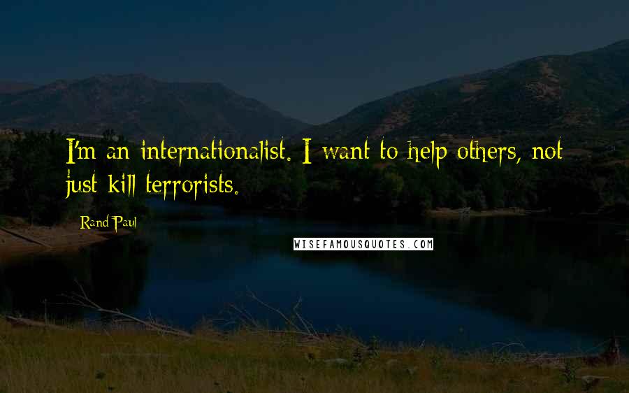 Rand Paul Quotes: I'm an internationalist. I want to help others, not just kill terrorists.