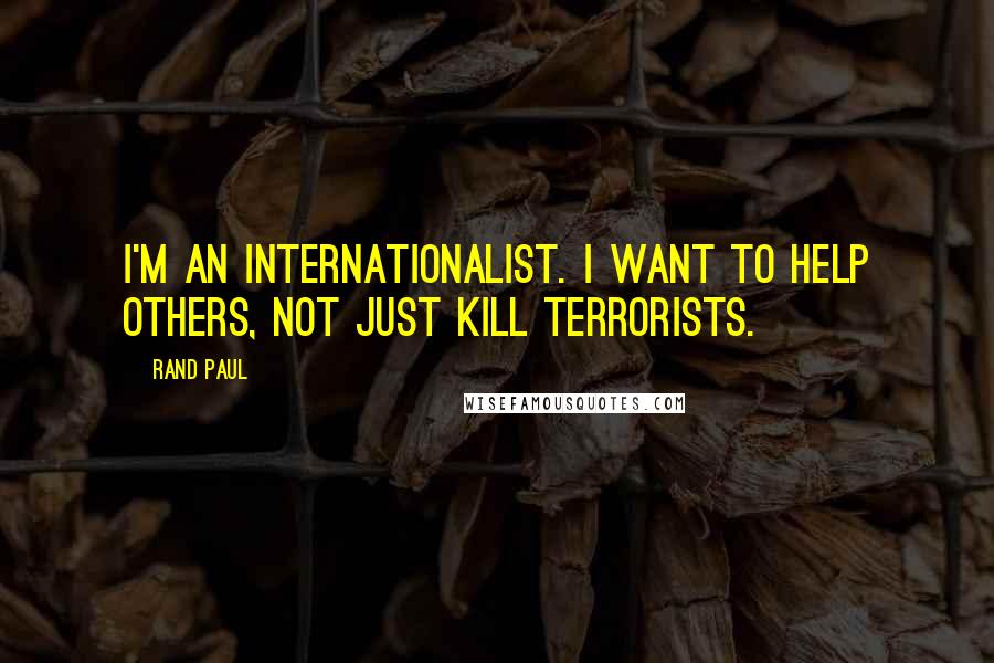 Rand Paul Quotes: I'm an internationalist. I want to help others, not just kill terrorists.