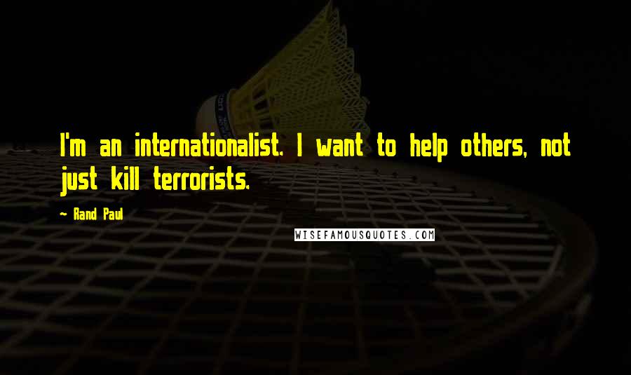 Rand Paul Quotes: I'm an internationalist. I want to help others, not just kill terrorists.