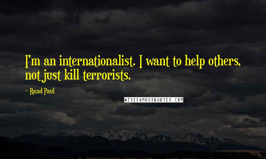 Rand Paul Quotes: I'm an internationalist. I want to help others, not just kill terrorists.