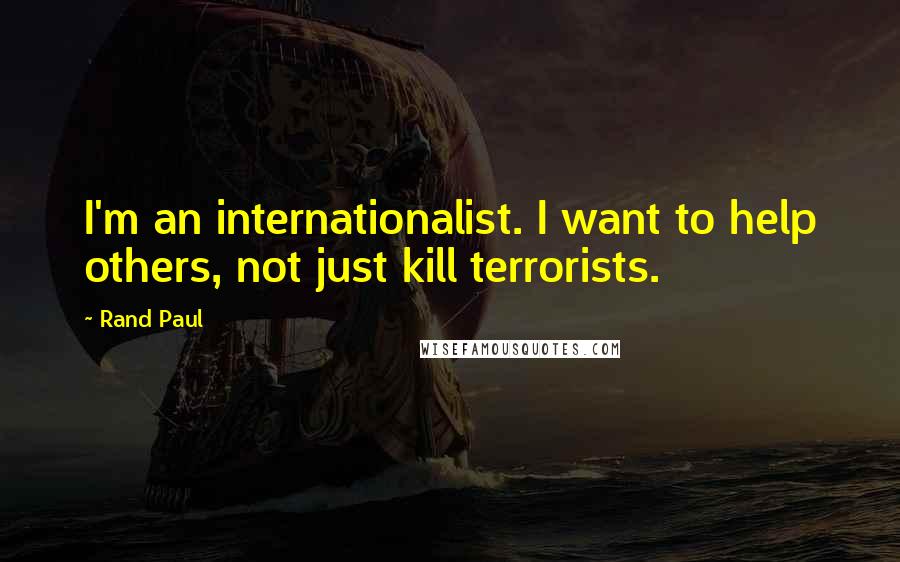 Rand Paul Quotes: I'm an internationalist. I want to help others, not just kill terrorists.