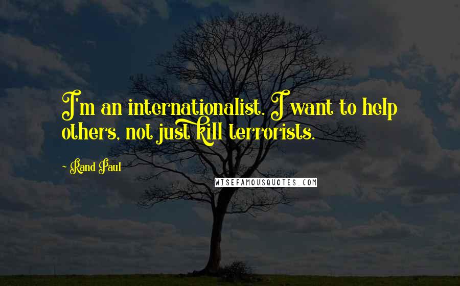 Rand Paul Quotes: I'm an internationalist. I want to help others, not just kill terrorists.