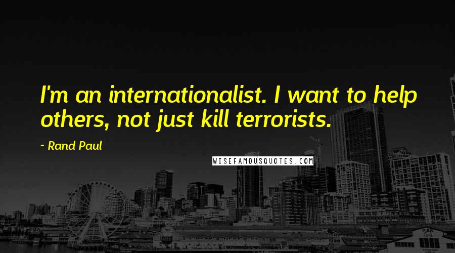 Rand Paul Quotes: I'm an internationalist. I want to help others, not just kill terrorists.