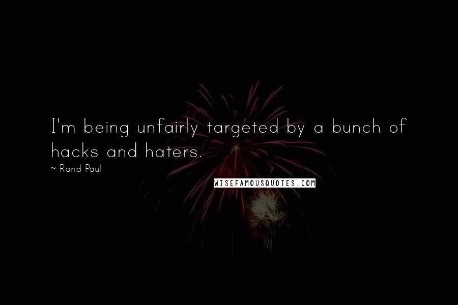 Rand Paul Quotes: I'm being unfairly targeted by a bunch of hacks and haters.
