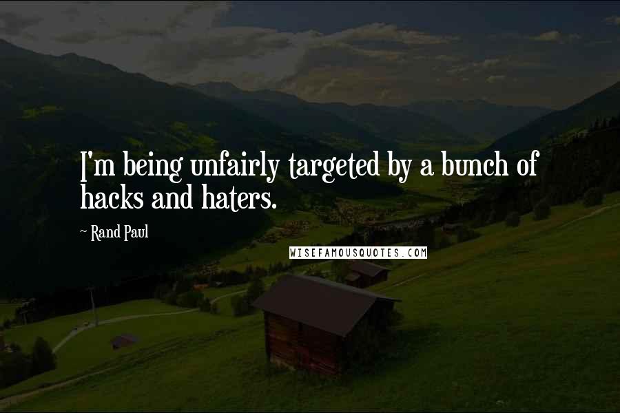 Rand Paul Quotes: I'm being unfairly targeted by a bunch of hacks and haters.