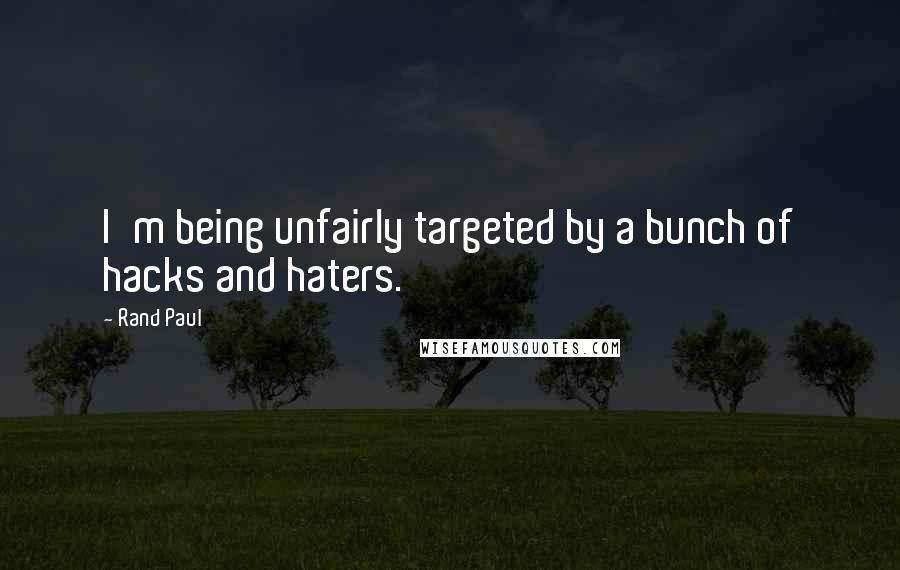 Rand Paul Quotes: I'm being unfairly targeted by a bunch of hacks and haters.