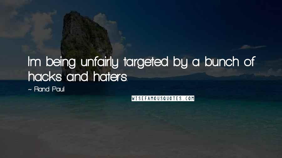 Rand Paul Quotes: I'm being unfairly targeted by a bunch of hacks and haters.