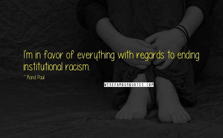 Rand Paul Quotes: I'm in favor of everything with regards to ending institutional racism.