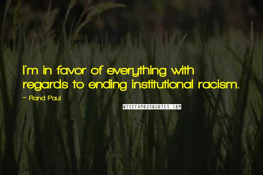 Rand Paul Quotes: I'm in favor of everything with regards to ending institutional racism.