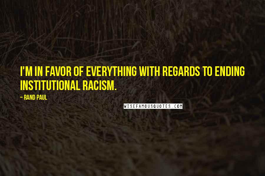 Rand Paul Quotes: I'm in favor of everything with regards to ending institutional racism.