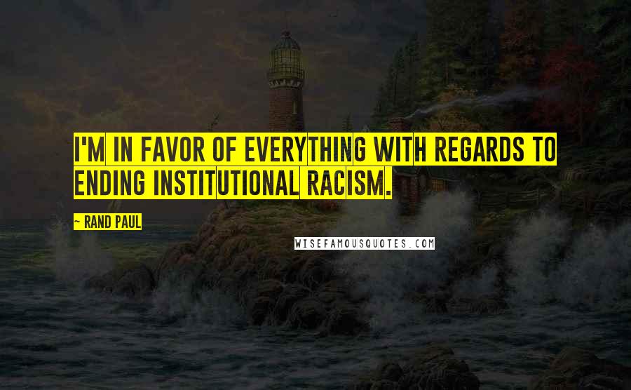 Rand Paul Quotes: I'm in favor of everything with regards to ending institutional racism.