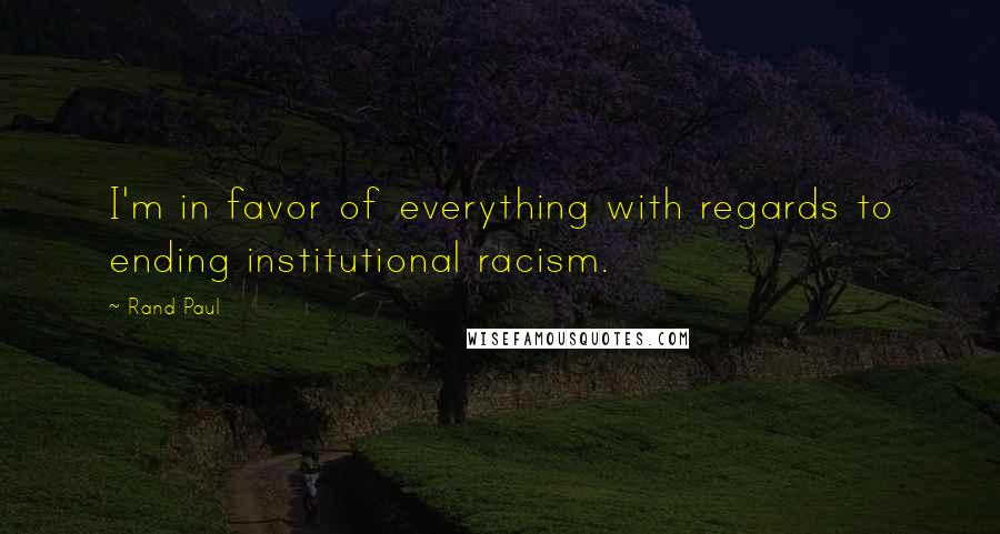 Rand Paul Quotes: I'm in favor of everything with regards to ending institutional racism.