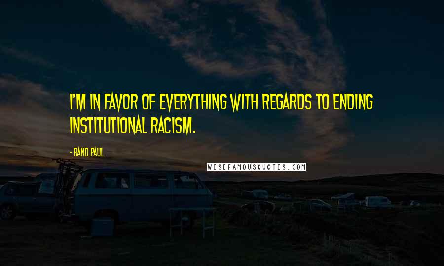 Rand Paul Quotes: I'm in favor of everything with regards to ending institutional racism.