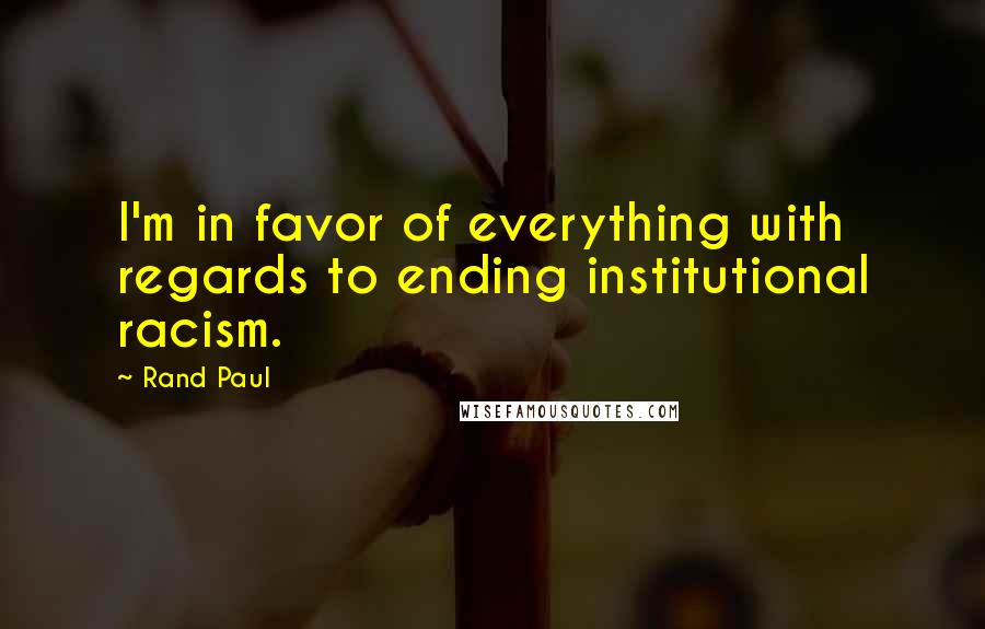 Rand Paul Quotes: I'm in favor of everything with regards to ending institutional racism.