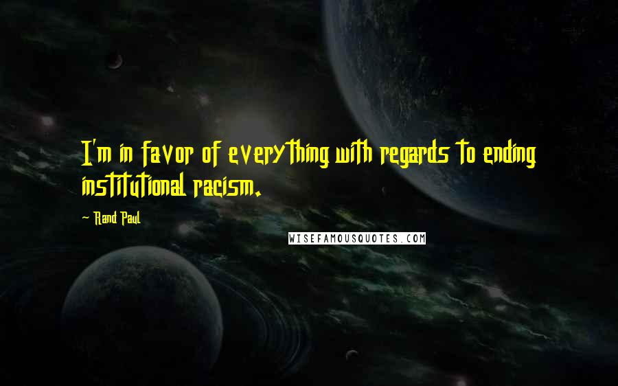 Rand Paul Quotes: I'm in favor of everything with regards to ending institutional racism.