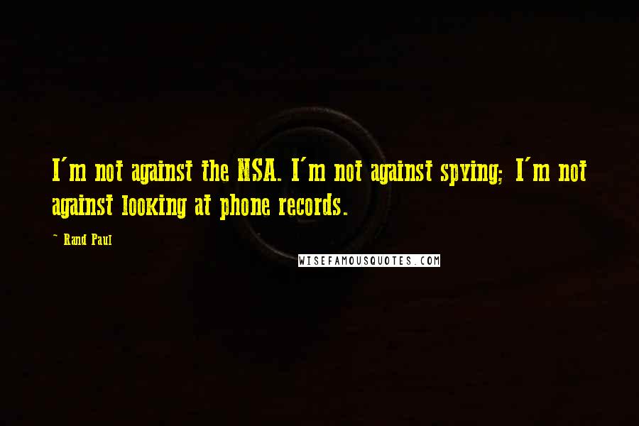 Rand Paul Quotes: I'm not against the NSA. I'm not against spying; I'm not against looking at phone records.