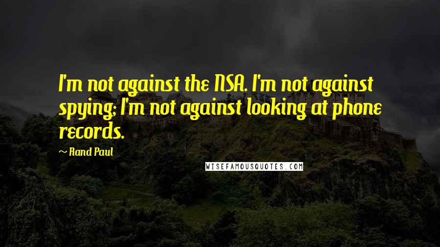 Rand Paul Quotes: I'm not against the NSA. I'm not against spying; I'm not against looking at phone records.