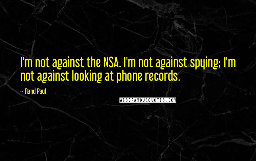 Rand Paul Quotes: I'm not against the NSA. I'm not against spying; I'm not against looking at phone records.