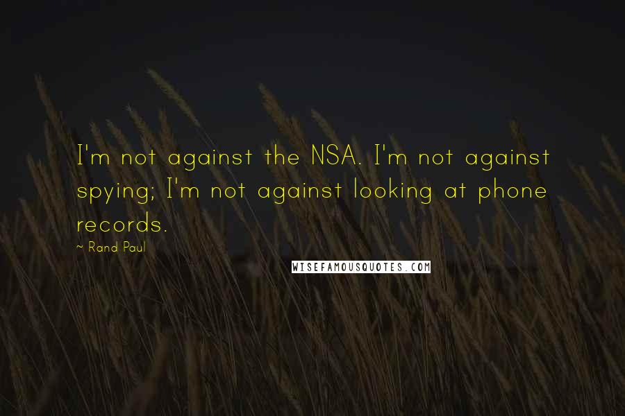 Rand Paul Quotes: I'm not against the NSA. I'm not against spying; I'm not against looking at phone records.