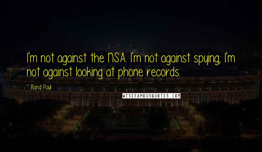 Rand Paul Quotes: I'm not against the NSA. I'm not against spying; I'm not against looking at phone records.