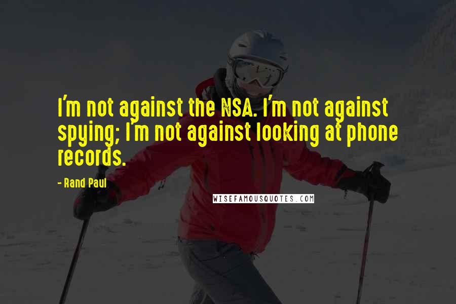 Rand Paul Quotes: I'm not against the NSA. I'm not against spying; I'm not against looking at phone records.