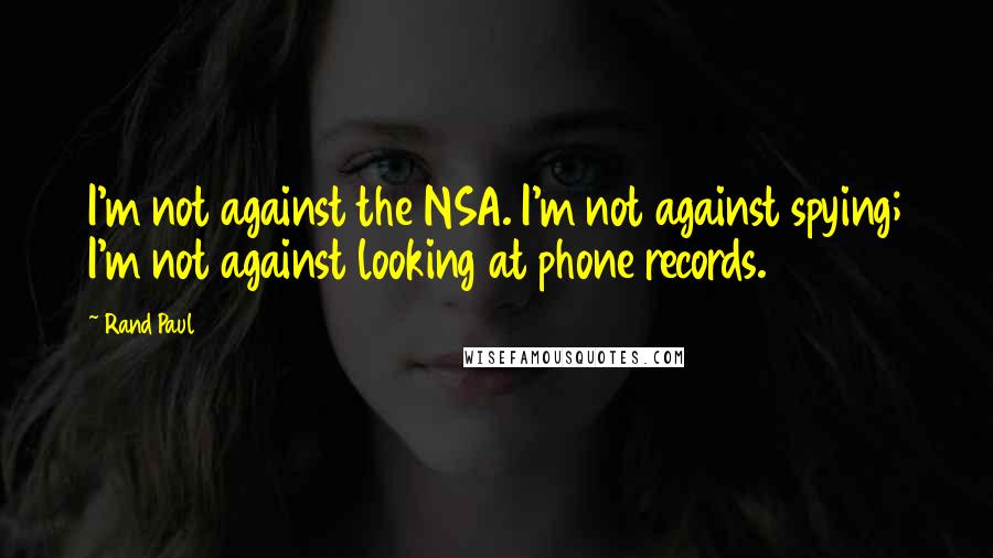 Rand Paul Quotes: I'm not against the NSA. I'm not against spying; I'm not against looking at phone records.