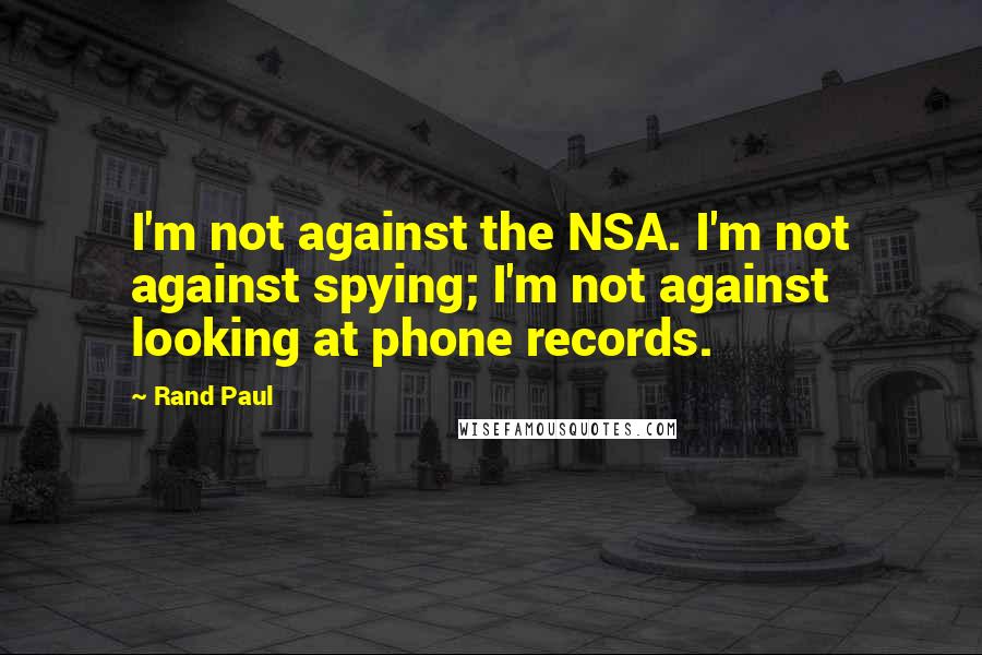 Rand Paul Quotes: I'm not against the NSA. I'm not against spying; I'm not against looking at phone records.