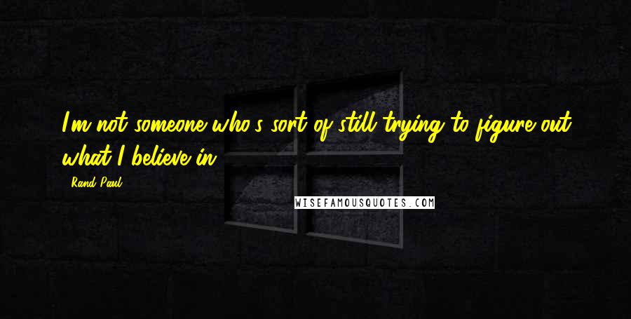 Rand Paul Quotes: I'm not someone who's sort of still trying to figure out what I believe in.