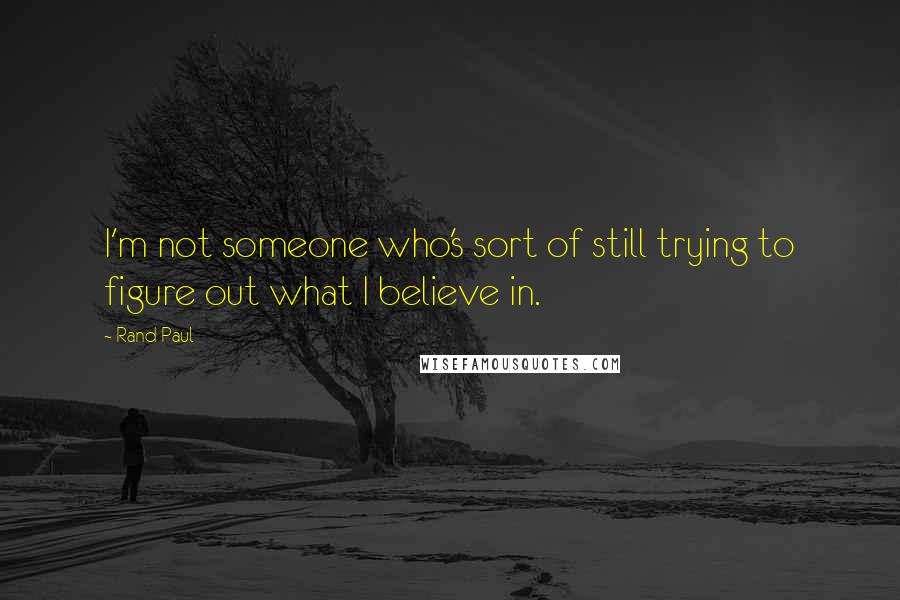 Rand Paul Quotes: I'm not someone who's sort of still trying to figure out what I believe in.