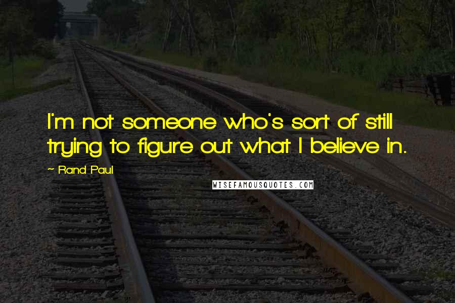 Rand Paul Quotes: I'm not someone who's sort of still trying to figure out what I believe in.