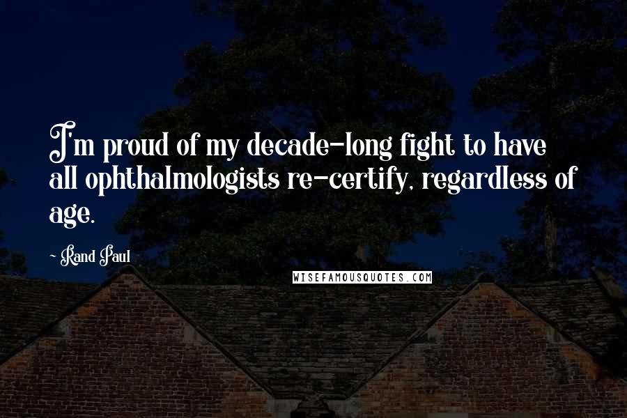 Rand Paul Quotes: I'm proud of my decade-long fight to have all ophthalmologists re-certify, regardless of age.