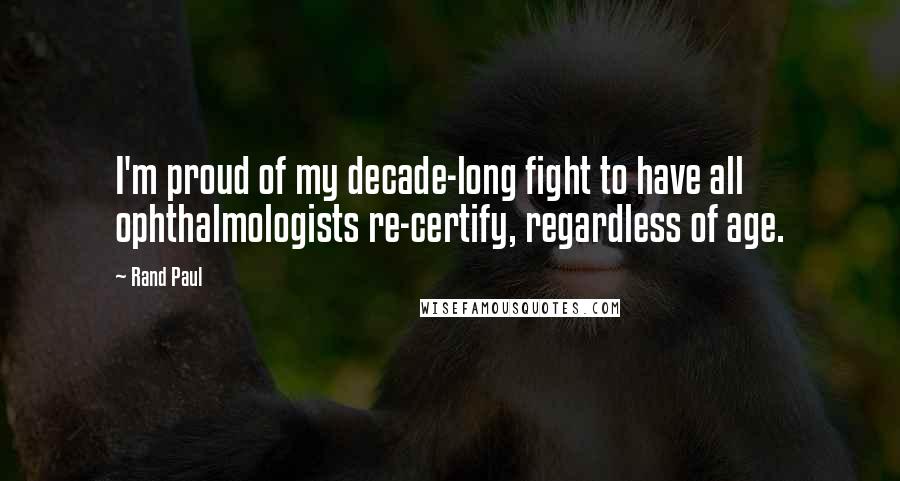 Rand Paul Quotes: I'm proud of my decade-long fight to have all ophthalmologists re-certify, regardless of age.