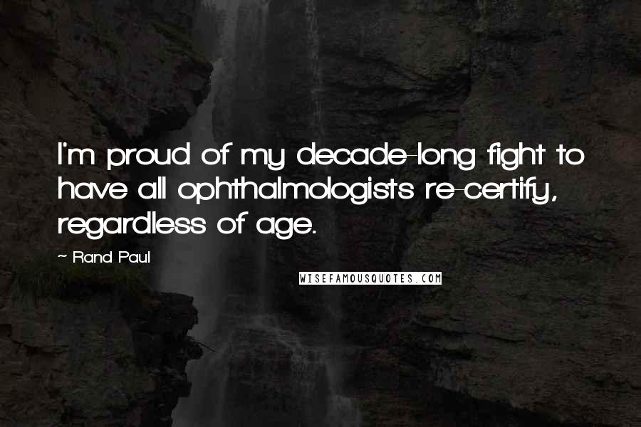 Rand Paul Quotes: I'm proud of my decade-long fight to have all ophthalmologists re-certify, regardless of age.