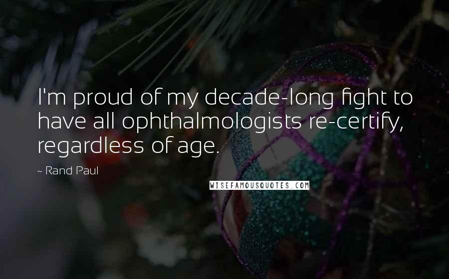 Rand Paul Quotes: I'm proud of my decade-long fight to have all ophthalmologists re-certify, regardless of age.
