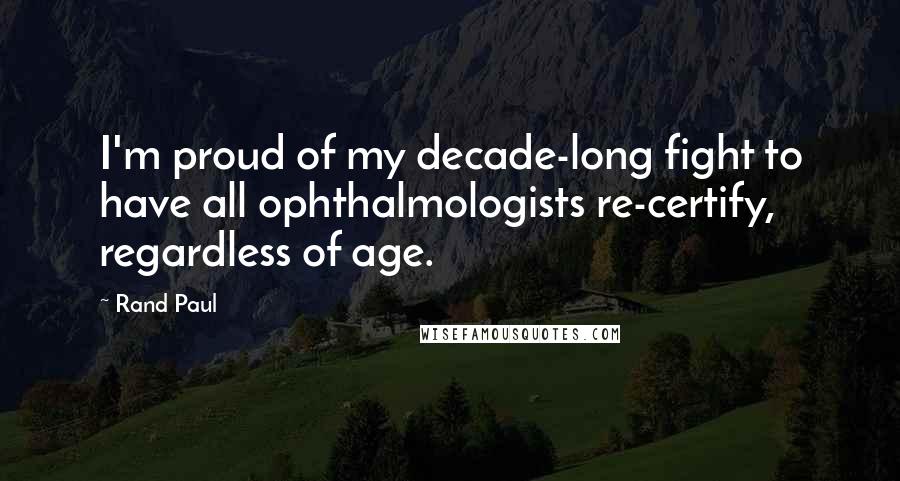 Rand Paul Quotes: I'm proud of my decade-long fight to have all ophthalmologists re-certify, regardless of age.
