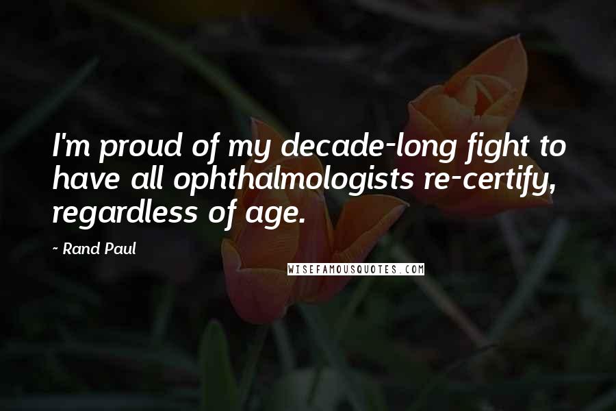 Rand Paul Quotes: I'm proud of my decade-long fight to have all ophthalmologists re-certify, regardless of age.