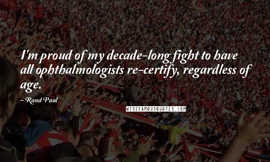 Rand Paul Quotes: I'm proud of my decade-long fight to have all ophthalmologists re-certify, regardless of age.