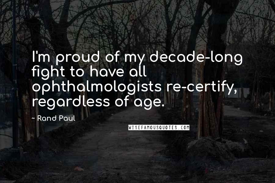 Rand Paul Quotes: I'm proud of my decade-long fight to have all ophthalmologists re-certify, regardless of age.