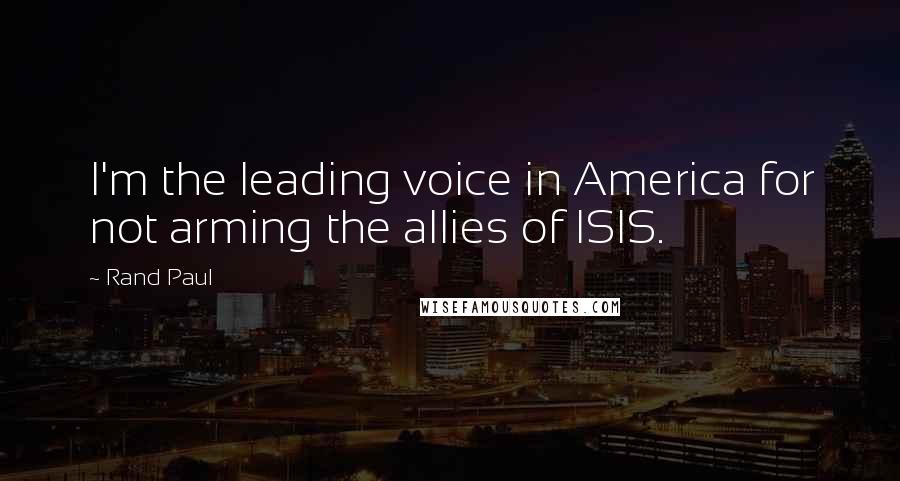 Rand Paul Quotes: I'm the leading voice in America for not arming the allies of ISIS.