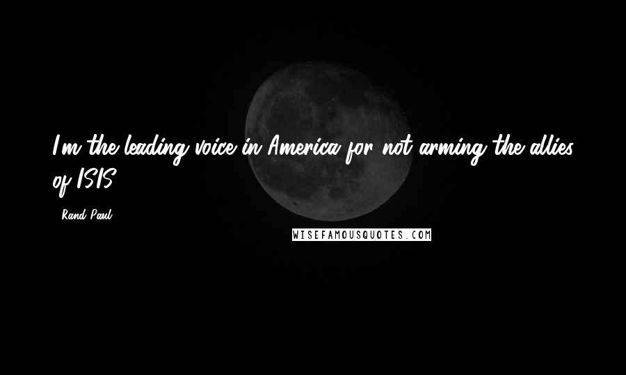 Rand Paul Quotes: I'm the leading voice in America for not arming the allies of ISIS.