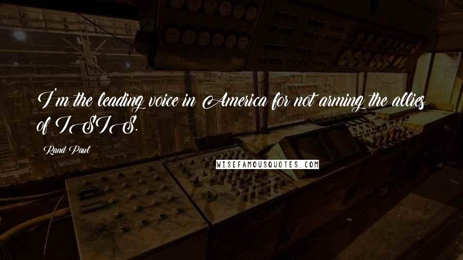 Rand Paul Quotes: I'm the leading voice in America for not arming the allies of ISIS.