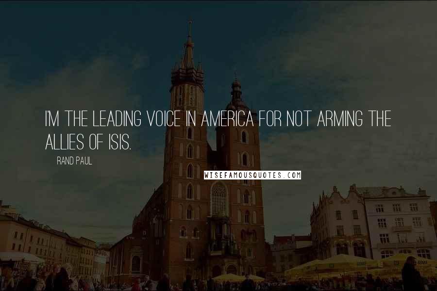 Rand Paul Quotes: I'm the leading voice in America for not arming the allies of ISIS.