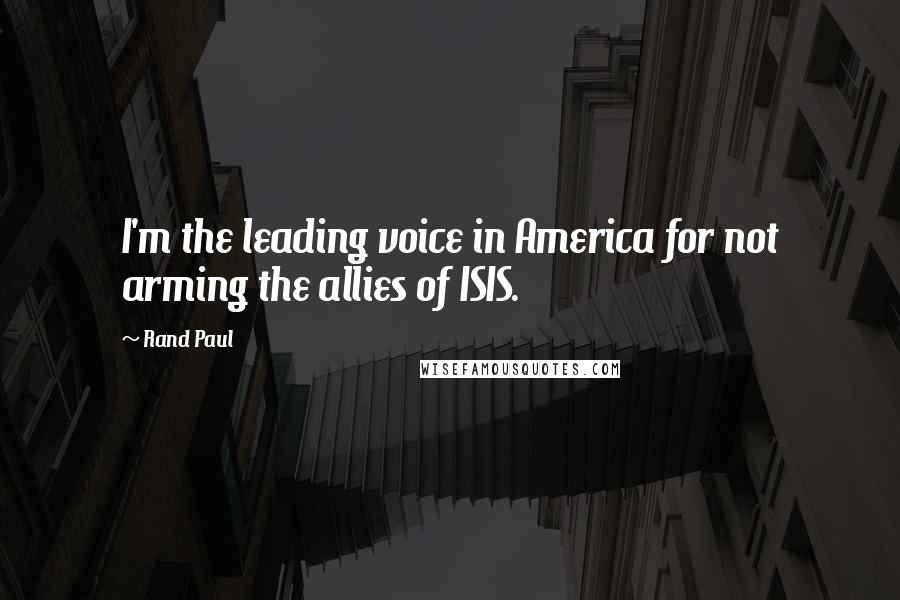 Rand Paul Quotes: I'm the leading voice in America for not arming the allies of ISIS.