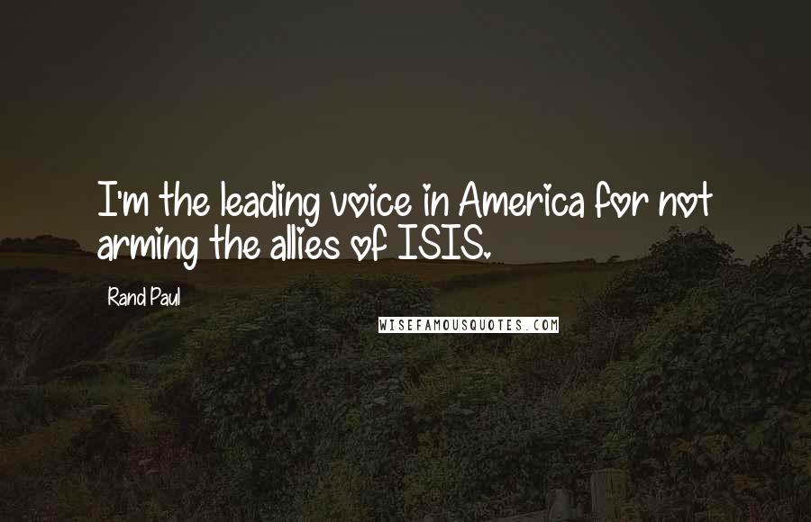 Rand Paul Quotes: I'm the leading voice in America for not arming the allies of ISIS.