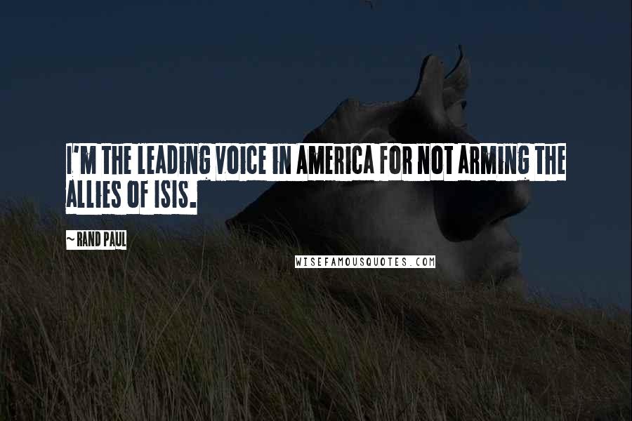 Rand Paul Quotes: I'm the leading voice in America for not arming the allies of ISIS.