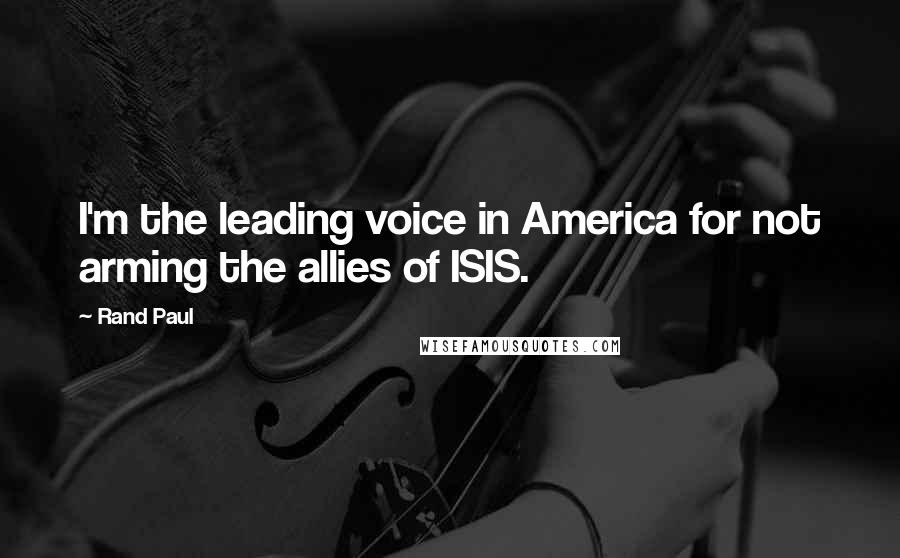 Rand Paul Quotes: I'm the leading voice in America for not arming the allies of ISIS.