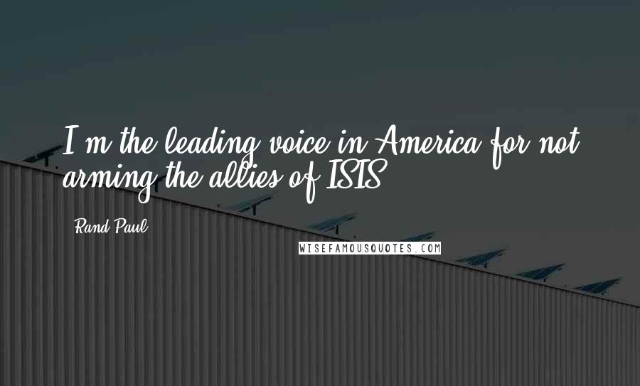 Rand Paul Quotes: I'm the leading voice in America for not arming the allies of ISIS.